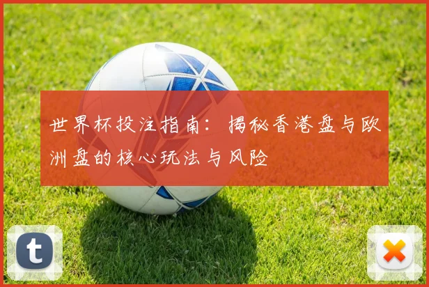 世界杯投注指南：揭秘香港盘与欧洲盘的核心玩法与风险