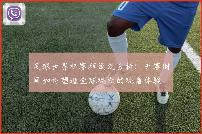 足球世界杯赛程设定分析：开赛时间如何塑造全球观众的观看体验