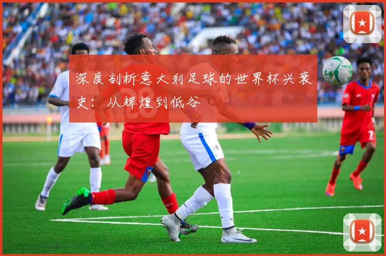 深度剖析意大利足球的世界杯兴衰史：从辉煌到低谷