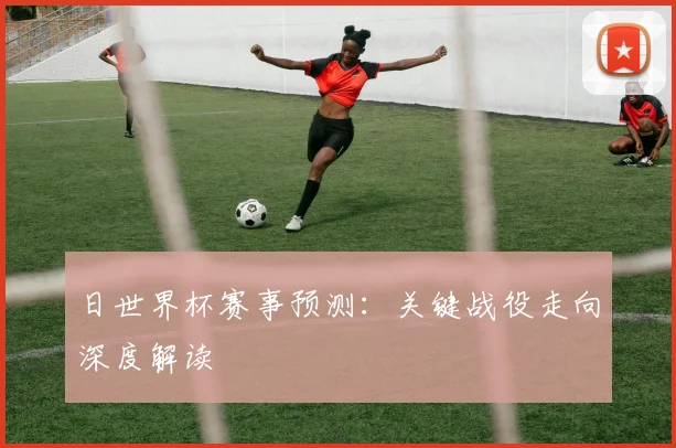 日世界杯赛事预测：关键战役走向深度解读